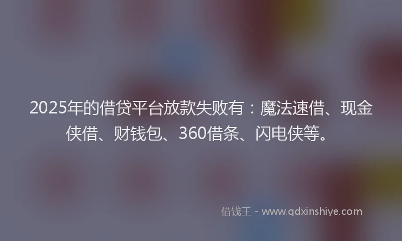 2025年的借贷平台放款失败有：魔法速借、现金侠借、财钱包、360借条、闪电侠等。