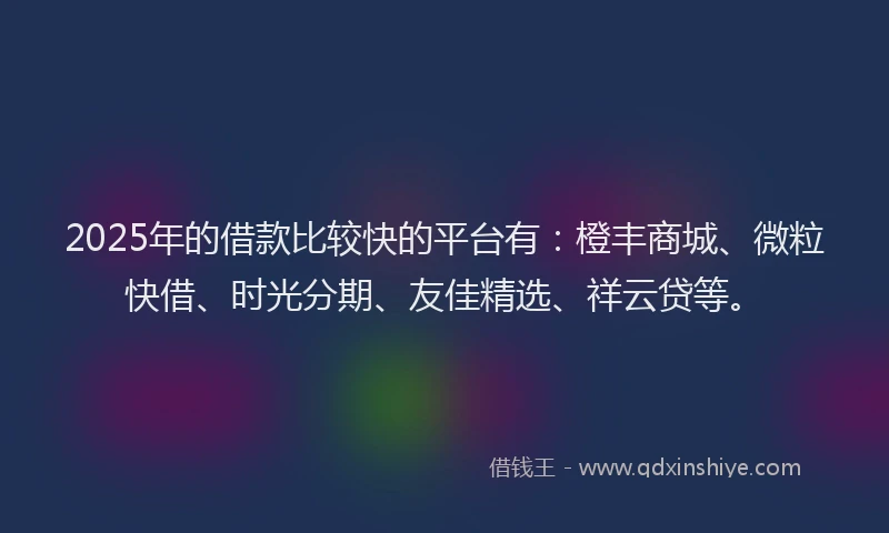 2025年的借款比较快的平台有：橙丰商城、微粒快借、时光分期、友佳精选、祥云贷等。