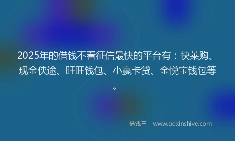 2025年的借钱不看征信最快的平台有：快莱购、现金侠途、旺旺钱包、小赢卡贷、金悦宝钱包等。