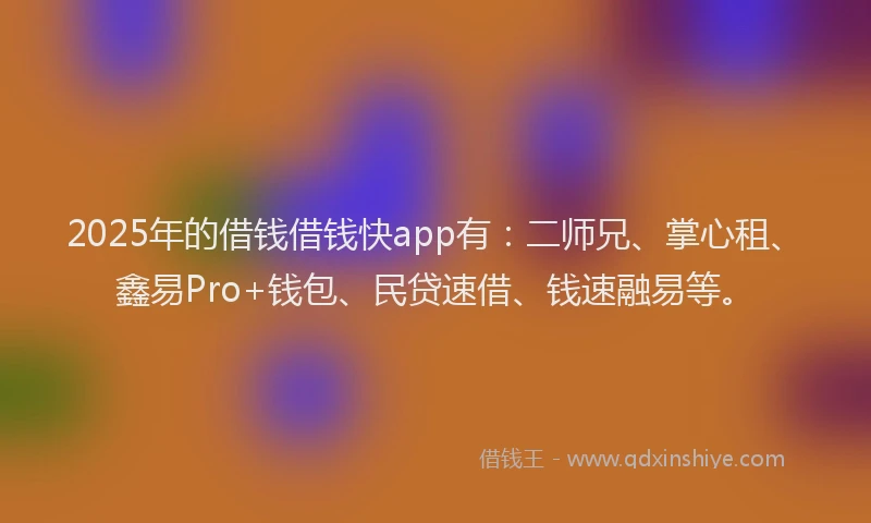 2025年的借钱借钱快app有：二师兄、掌心租、鑫易Pro+钱包、民贷速借、钱速融易等。