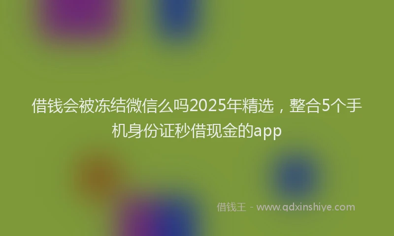 借钱会被冻结微信么吗2025年精选，整合5个手机身份证秒借现金的app