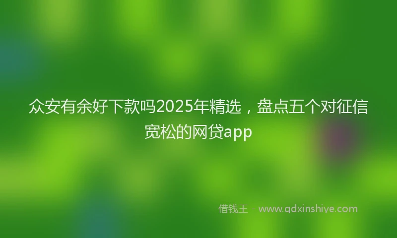 众安有余好下款吗2025年精选，盘点五个对征信宽松的网贷app