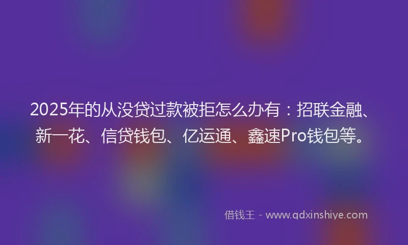 2025年的从没贷过款被拒怎么办有：招联金融、新一花、信贷钱包、亿运通、鑫速Pro钱包等。