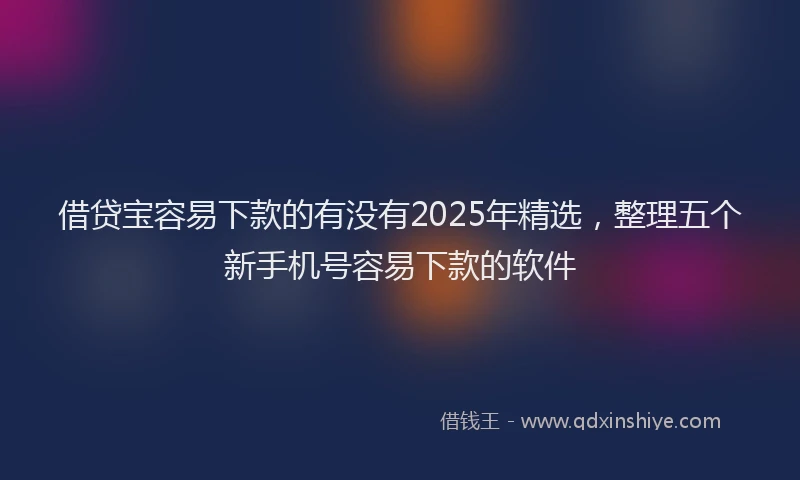 借贷宝容易下款的有没有2025年精选，整理五个新手机号容易下款的软件