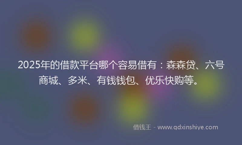 2025年的借款平台哪个容易借有：森森贷、六号商城、多米、有钱钱包、优乐快购等。