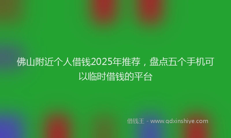 佛山附近个人借钱2025年推荐，盘点五个手机可以临时借钱的平台