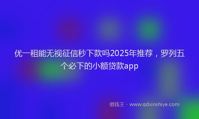 优一租能无视征信秒下款吗2025年推荐，罗列五个必下的小额贷款app