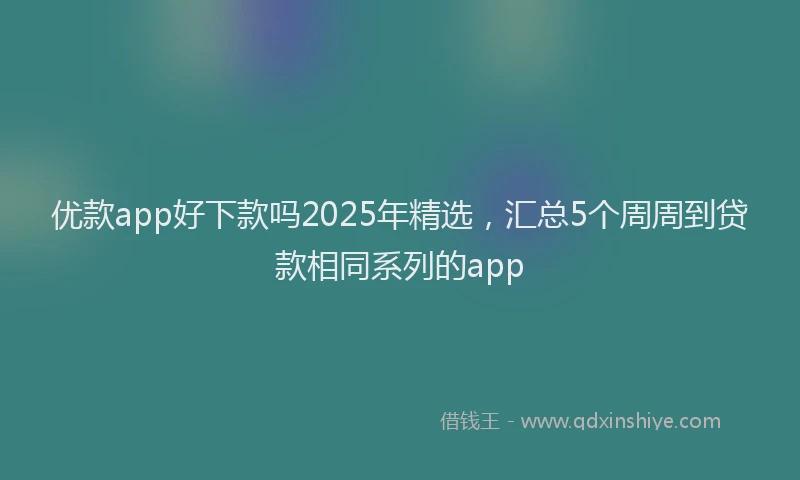 优款app好下款吗2025年精选，汇总5个周周到贷款相同系列的app