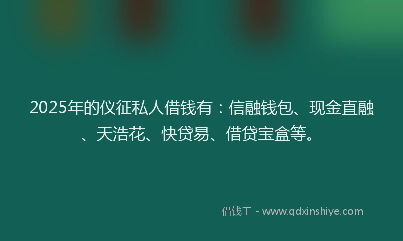 2025年的仪征私人借钱有：信融钱包、现金直融、天浩花、快贷易、借贷宝盒等。