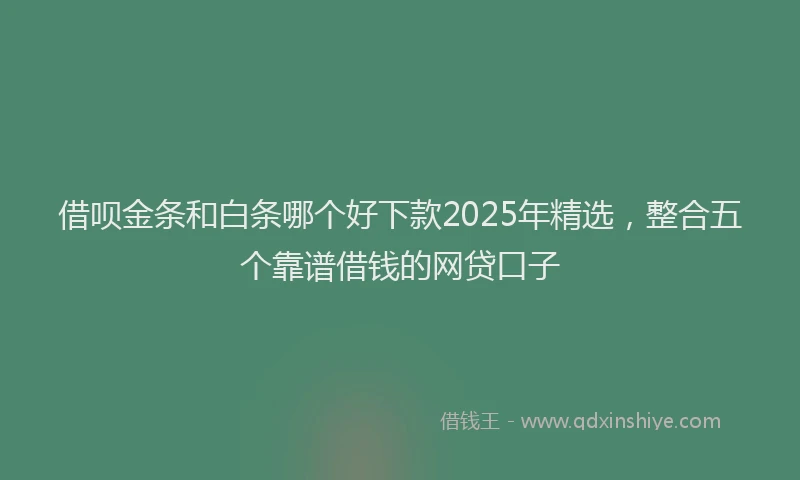 借呗金条和白条哪个好下款2025年精选，整合五个靠谱借钱的网贷口子