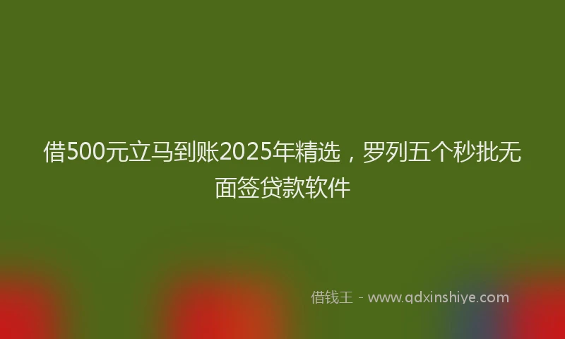 借500元立马到账2025年精选，罗列五个秒批无面签贷款软件