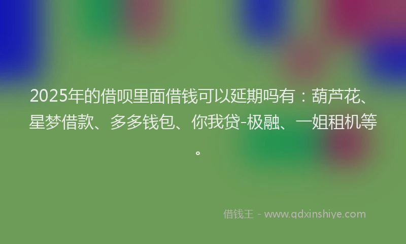 2025年的借呗里面借钱可以延期吗有：葫芦花、星梦借款、多多钱包、你我贷-极融、一姐租机等。