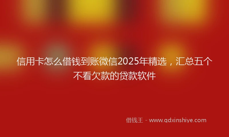 信用卡怎么借钱到账微信2025年精选，汇总五个不看欠款的贷款软件