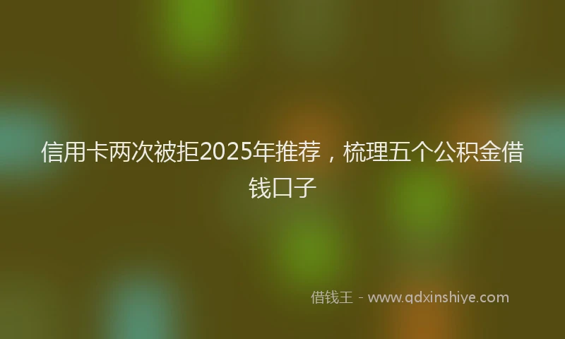 信用卡两次被拒2025年推荐，梳理五个公积金借钱口子