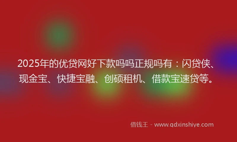 2025年的优贷网好下款吗吗正规吗有：闪贷侠、现金宝、快捷宝融、创硕租机、借款宝速贷等。