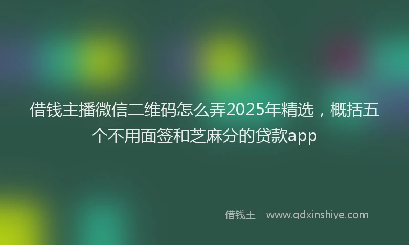 借钱主播微信二维码怎么弄2025年精选，概括五个不用面签和芝麻分的贷款app