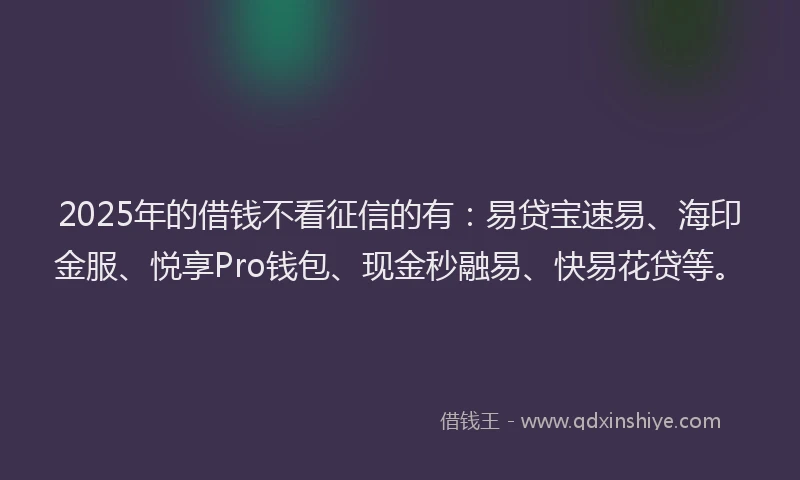 2025年的借钱不看征信的有：易贷宝速易、海印金服、悦享Pro钱包、现金秒融易、快易花贷等。