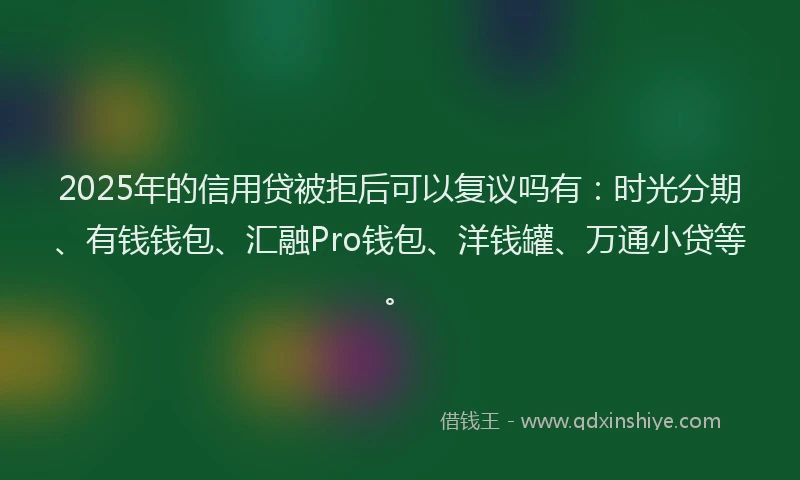 2025年的信用贷被拒后可以复议吗有：时光分期、有钱钱包、汇融Pro钱包、洋钱罐、万通小贷等。