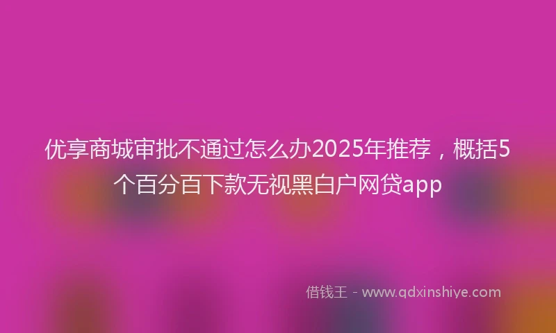 优享商城审批不通过怎么办2025年推荐，概括5个百分百下款无视黑白户网贷app