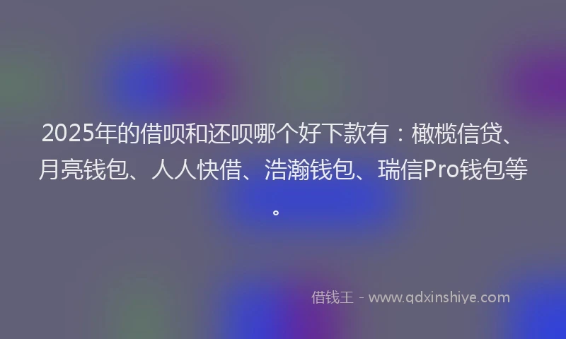 2025年的借呗和还呗哪个好下款有：橄榄信贷、月亮钱包、人人快借、浩瀚钱包、瑞信Pro钱包等。