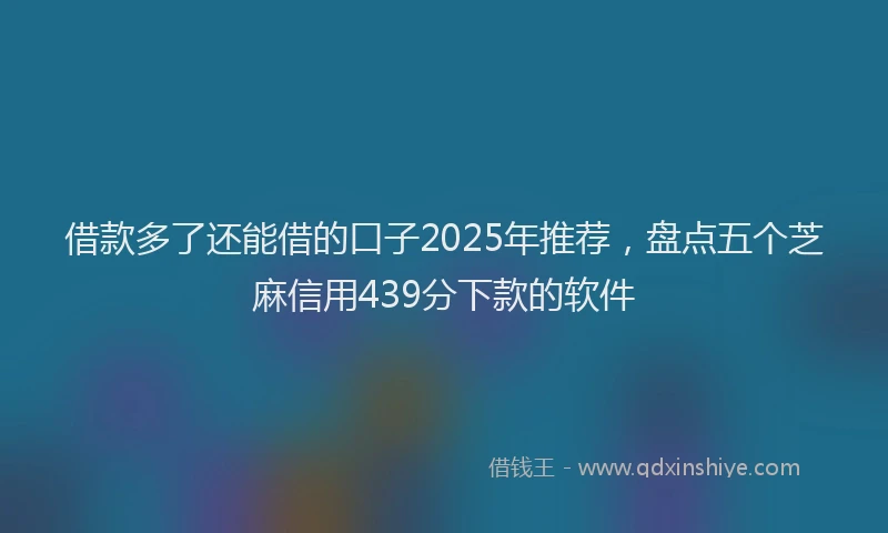 借款多了还能借的口子2025年推荐，盘点五个芝麻信用439分下款的软件