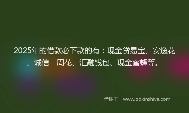 2025年的借款必下款的有：现金贷易宝、安逸花、诚信一周花、汇融钱包、现金蜜蜂等。