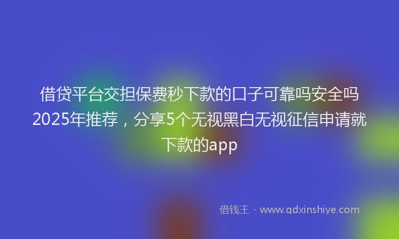 借贷平台交担保费秒下款的口子可靠吗安全吗2025年推荐，分享5个无视黑白无视征信申请就下款的app