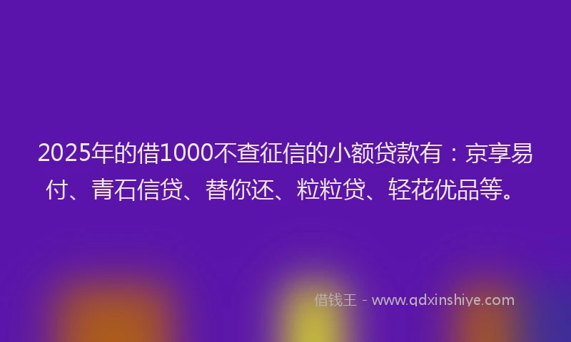 2025年的借1000不查征信的小额贷款有：京享易付、青石信贷、替你还、粒粒贷、轻花优品等。
