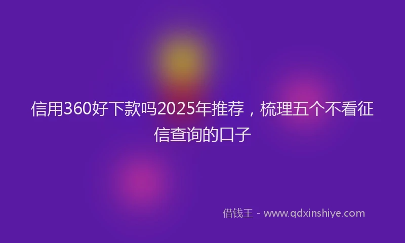 信用360好下款吗2025年推荐，梳理五个不看征信查询的口子