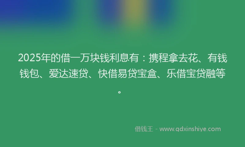 2025年的借一万块钱利息有：携程拿去花、有钱钱包、爱达速贷、快借易贷宝盒、乐借宝贷融等。