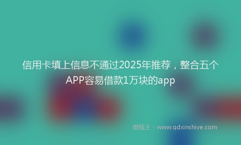 信用卡填上信息不通过2025年推荐，整合五个APP容易借款1万块的app