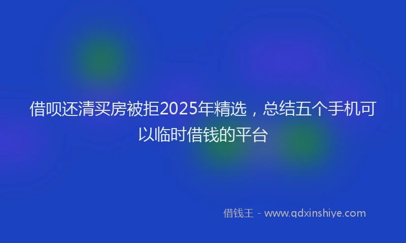 借呗还清买房被拒2025年精选，总结五个手机可以临时借钱的平台