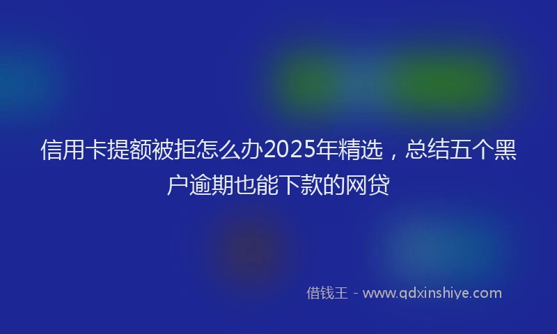 信用卡提额被拒怎么办2025年精选，总结五个黑户逾期也能下款的网贷