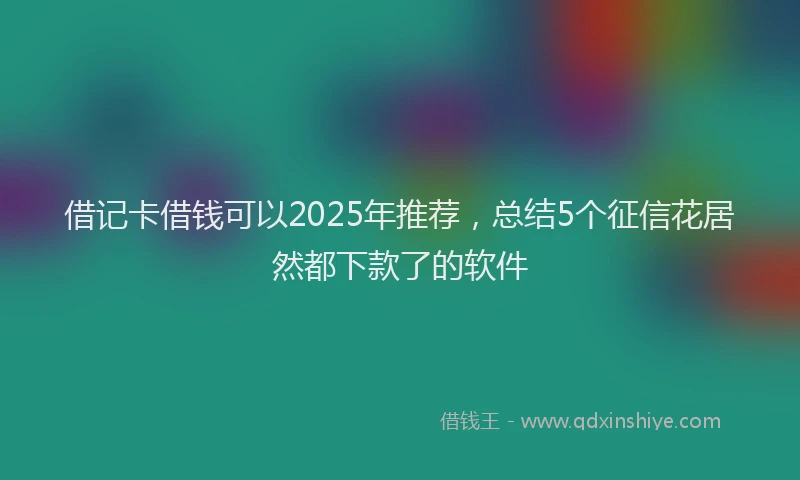 借记卡借钱可以2025年推荐，总结5个征信花居然都下款了的软件