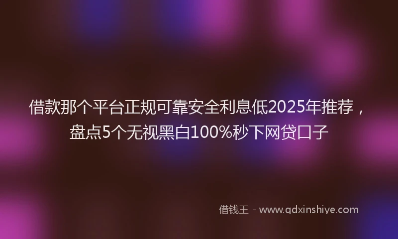 借款那个平台正规可靠安全利息低2025年推荐，盘点5个无视黑白100%秒下网贷口子