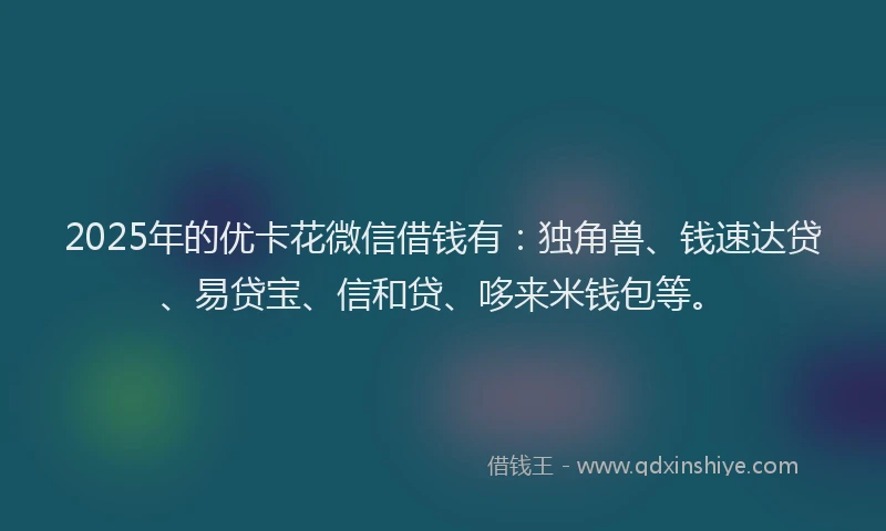 2025年的优卡花微信借钱有：独角兽、钱速达贷、易贷宝、信和贷、哆来米钱包等。
