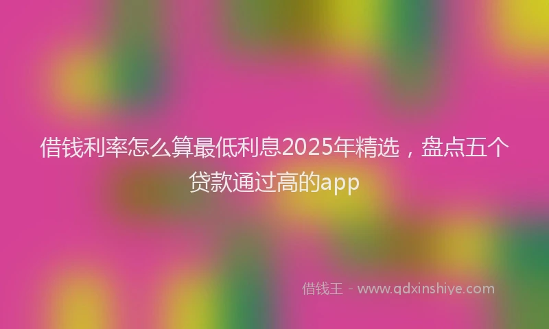 借钱利率怎么算最低利息2025年精选，盘点五个贷款通过高的app