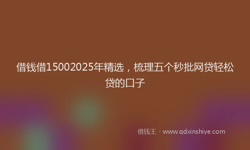 借钱借15002025年精选，梳理五个秒批网贷轻松贷的口子