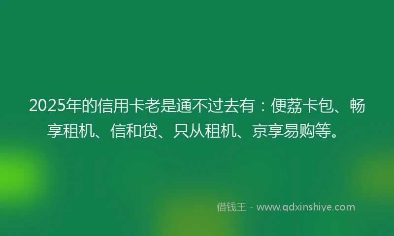 2025年的信用卡老是通不过去有：便荔卡包、畅享租机、信和贷、只从租机、京享易购等。