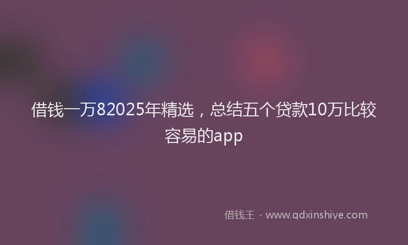 借钱一万82025年精选，总结五个贷款10万比较容易的app