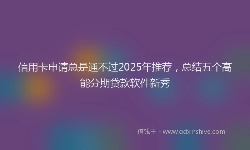 信用卡申请总是通不过2025年推荐，总结五个高能分期贷款软件新秀
