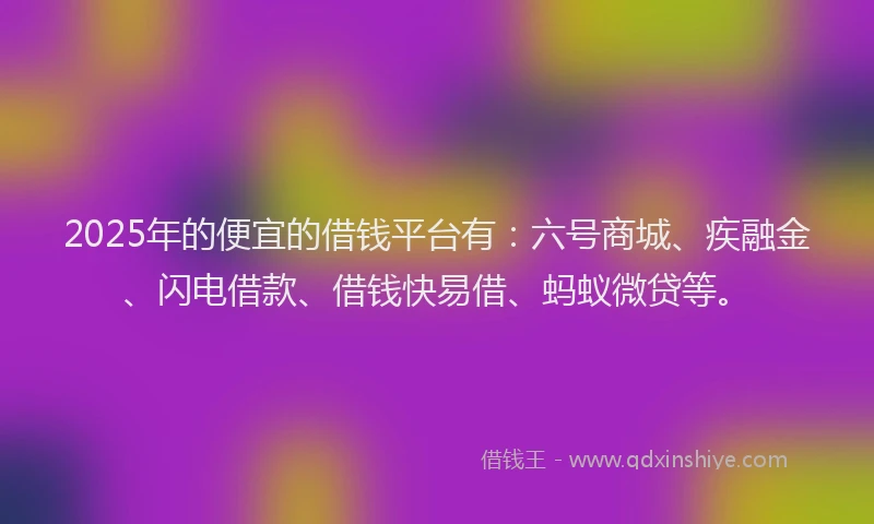 2025年的便宜的借钱平台有：六号商城、疾融金、闪电借款、借钱快易借、蚂蚁微贷等。