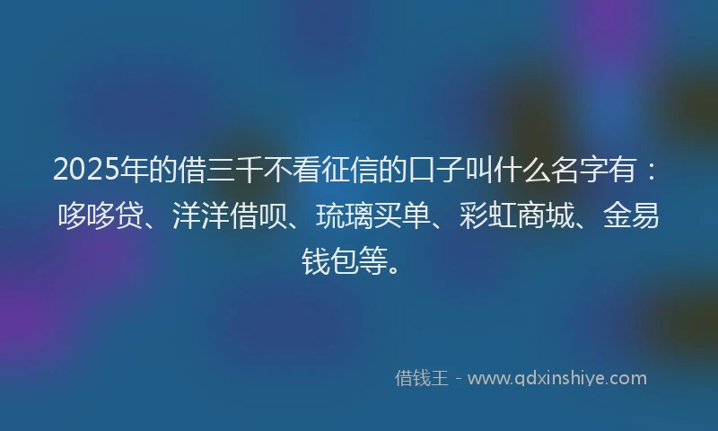 2025年的借三千不看征信的口子叫什么名字有：哆哆贷、洋洋借呗、琉璃买单、彩虹商城、金易钱包等。