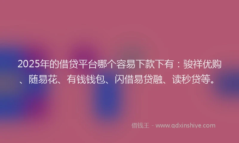 2025年的借贷平台哪个容易下款下有：骏祥优购、随易花、有钱钱包、闪借易贷融、读秒贷等。