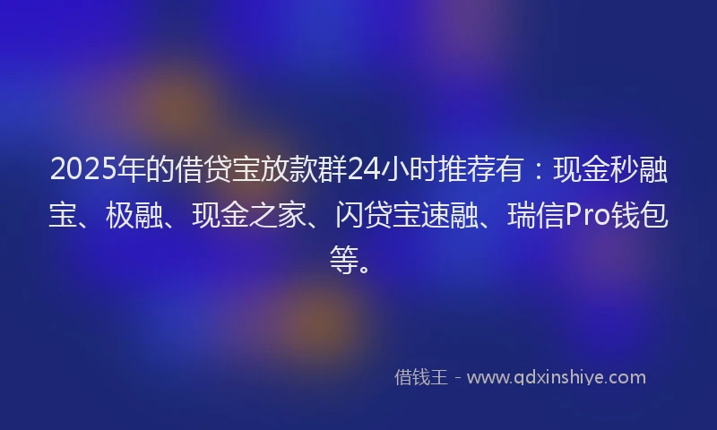 2025年的借贷宝放款群24小时推荐有：现金秒融宝、极融、现金之家、闪贷宝速融、瑞信Pro钱包等。