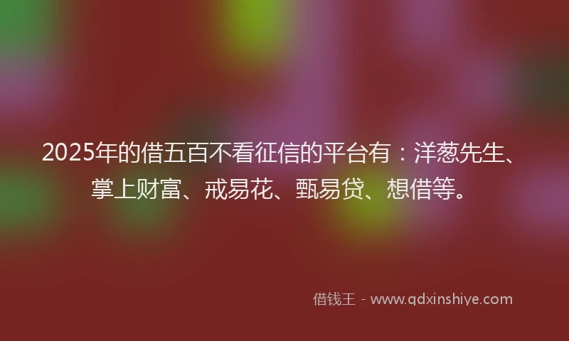 2025年的借五百不看征信的平台有：洋葱先生、掌上财富、戒易花、甄易贷、想借等。