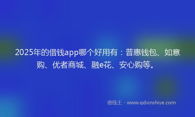 2025年的借钱app哪个好用有：普惠钱包、如意购、优者商城、融e花、安心购等。