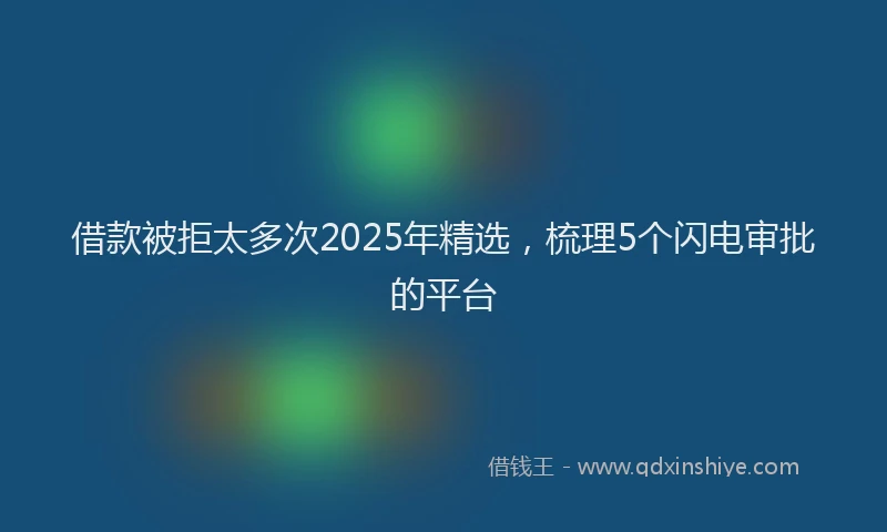 借款被拒太多次2025年精选，梳理5个闪电审批的平台