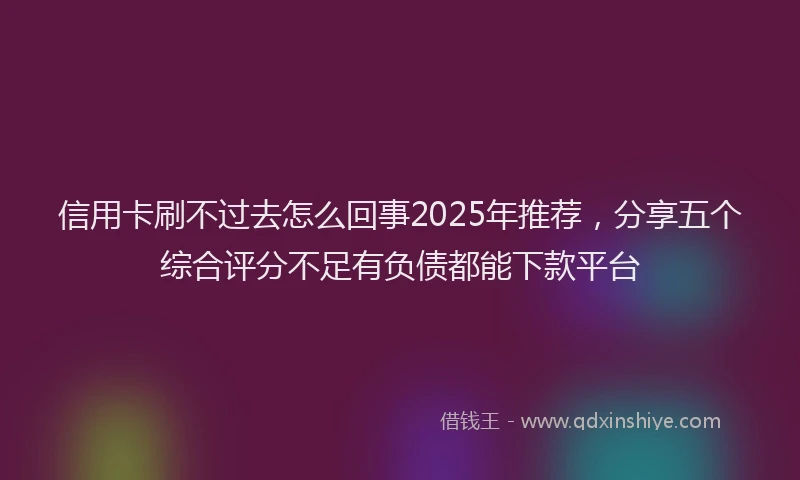 信用卡刷不过去怎么回事2025年推荐，分享五个综合评分不足有负债都能下款平台