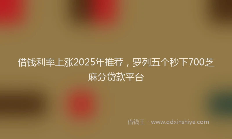 借钱利率上涨2025年推荐，罗列五个秒下700芝麻分贷款平台